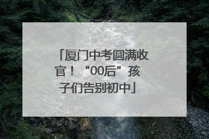 厦门中考圆满收官！“00后”孩子们告别初中