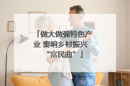 做大做强特色产业 奏响乡村振兴“富民曲”