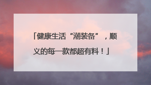 健康生活“潮装备”，顺义的每一款都超有料！