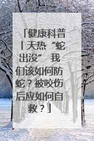 健康科普丨天热“蛇出没” 我们该如何防蛇？被咬伤后应如何自救？
