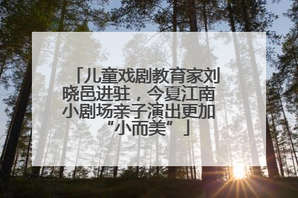 儿童戏剧教育家刘晓邑进驻，今夏江南小剧场亲子演出更加“小而美”
