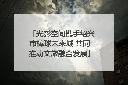 光影空间携手绍兴市棒球未来城 共同推动文旅融合发展