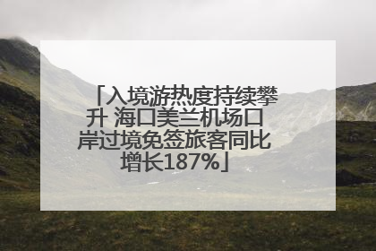 入境游热度持续攀升 海口美兰机场口岸过境免签旅客同比增长187%