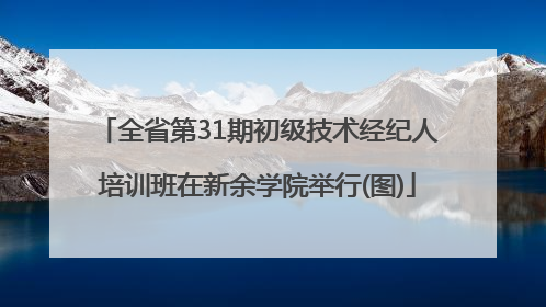全省第31期初级技术经纪人培训班在新余学院举行(图)