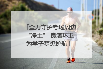 全力守护考场周边“净土” 良渚环卫为学子梦想护航
