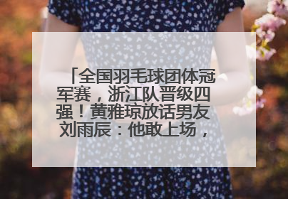 全国羽毛球团体冠军赛，浙江队晋级四强！黄雅琼放话男友刘雨辰：他敢上场，我一个劲遛他
