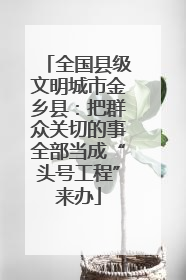 全国县级文明城市金乡县：把群众关切的事全部当成“头号工程”来办