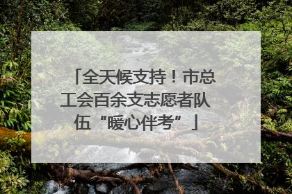 全天候支持！市总工会百余支志愿者队伍“暖心伴考”