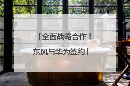 全面战略合作！东风与华为签约