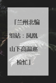 兰州北编组站：凤凰山下高温巡检忙