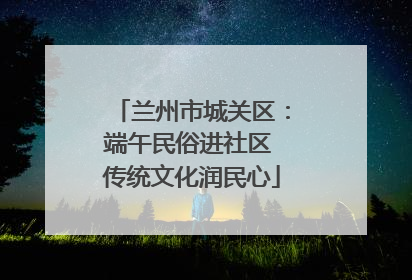 兰州市城关区：端午民俗进社区 传统文化润民心