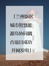 兰州新区城市智慧能源岛协同耦合项目成功并网发电