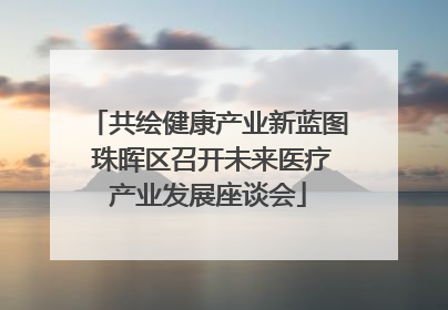 共绘健康产业新蓝图 珠晖区召开未来医疗产业发展座谈会