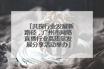 共探行业发展新路径，广州市网络直播行业高质量发展分享活动举办