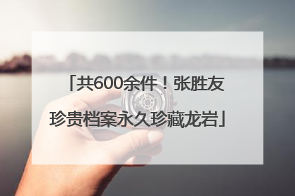 共600余件！张胜友珍贵档案永久珍藏龙岩