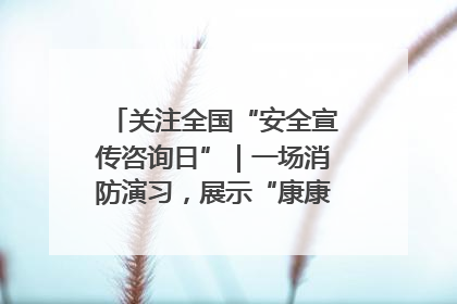 关注全国“安全宣传咨询日”｜一场消防演习，展示“康康”应急实力