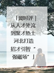 冀时评｜从人才外流到聚才热土 河北打造招才引智“强磁场”