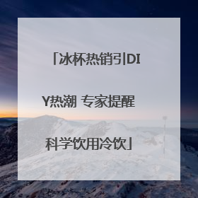 冰杯热销引DIY热潮 专家提醒科学饮用冷饮