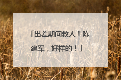出差期间救人！陈建军，好样的！
