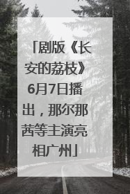 剧版《长安的荔枝》6月7日播出，那尔那茜等主演亮相广州