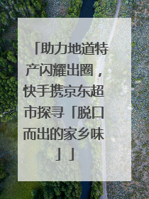 助力地道特产闪耀出圈，快手携京东超市探寻「脱口而出的家乡味」