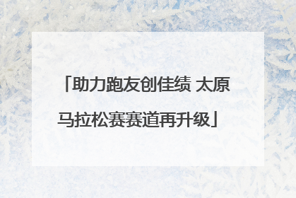 助力跑友创佳绩 太原马拉松赛赛道再升级