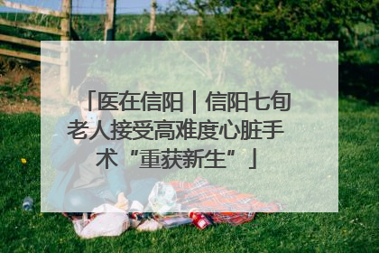 医在信阳｜信阳七旬老人接受高难度心脏手术“重获新生”