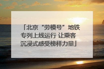 北京“劳模号”地铁专列上线运行 让乘客沉浸式感受榜样力量