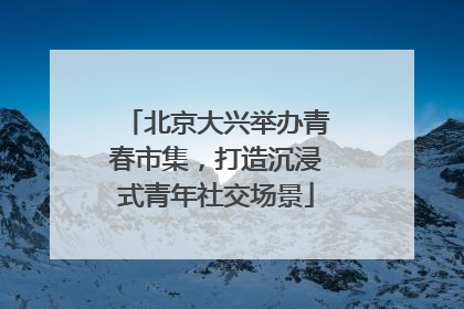北京大兴举办青春市集，打造沉浸式青年社交场景