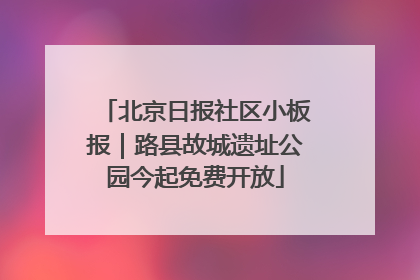 北京日报社区小板报｜路县故城遗址公园今起免费开放