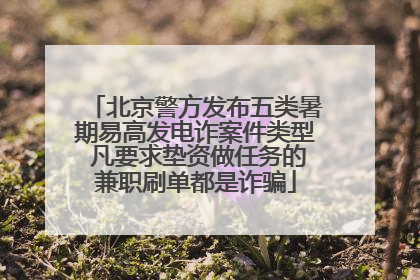 北京警方发布五类暑期易高发电诈案件类型 凡要求垫资做任务的兼职刷单都是诈骗