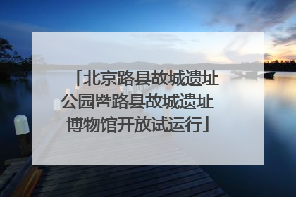 北京路县故城遗址公园暨路县故城遗址博物馆开放试运行