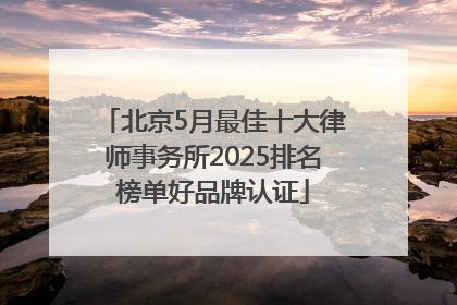 北京5月最佳十大律师事务所2025排名榜单好品牌认证