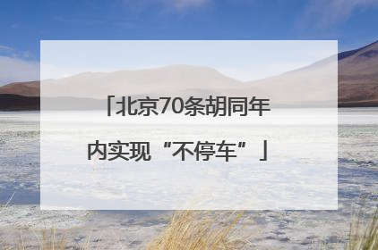 北京70条胡同年内实现“不停车”