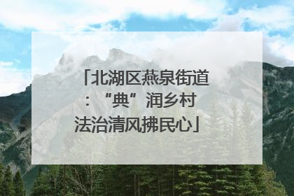 北湖区燕泉街道：“典”润乡村 法治清风拂民心