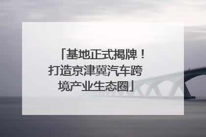 基地正式揭牌！打造京津冀汽车跨境产业生态圈