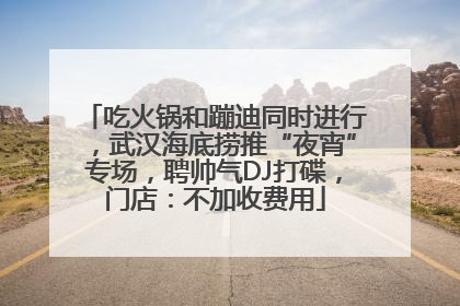 吃火锅和蹦迪同时进行，武汉海底捞推“夜宵”专场，聘帅气DJ打碟，门店：不加收费用
