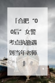 合肥“00后”女警考点执勤遇到当年老师