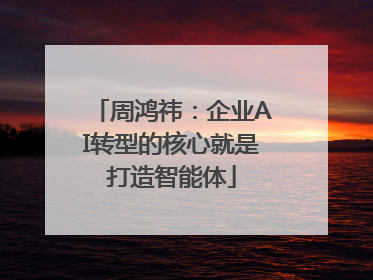 周鸿祎：企业AI转型的核心就是打造智能体