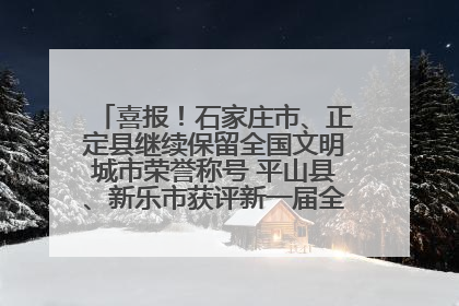 喜报！石家庄市、正定县继续保留全国文明城市荣誉称号 平山县、新乐市获评新一届全国文明城市