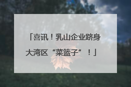 喜讯！乳山企业跻身大湾区“菜篮子”！