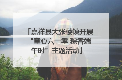 嘉祥县大张楼镇开展“童心六一季 粽香端午时”主题活动
