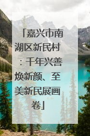 嘉兴市南湖区新民村：千年兴善焕新颜、至美新民展画卷