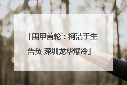 围甲首轮：柯洁手生告负 深圳龙华爆冷