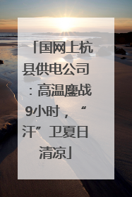 国网上杭县供电公司：高温鏖战9小时，“汗”卫夏日清凉