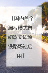 国内首个混行模式自动驾驶试验铁路场站启用