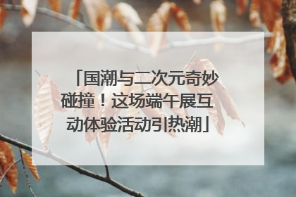 国潮与二次元奇妙碰撞！这场端午展互动体验活动引热潮