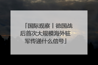 国际观察丨德国战后首次大规模海外驻军传递什么信号