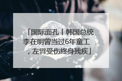 国际面孔丨韩国总统李在明曾当过6年童工，左臂受伤终身残疾