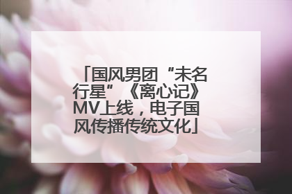 国风男团“未名行星”《离心记》MV上线，电子国风传播传统文化